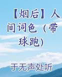 【烟后】人间词色（带球跑）在线阅读全文