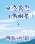 病态爱恋 （伪姐弟H）小说全集