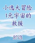 小逸大冒险1元宇宙的救援最新章节全文免费阅读