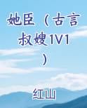 她臣（古言叔嫂1V1）小说影视剧